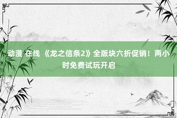 动漫 在线 《龙之信条2》全版块六折促销！两小时免费试玩开启