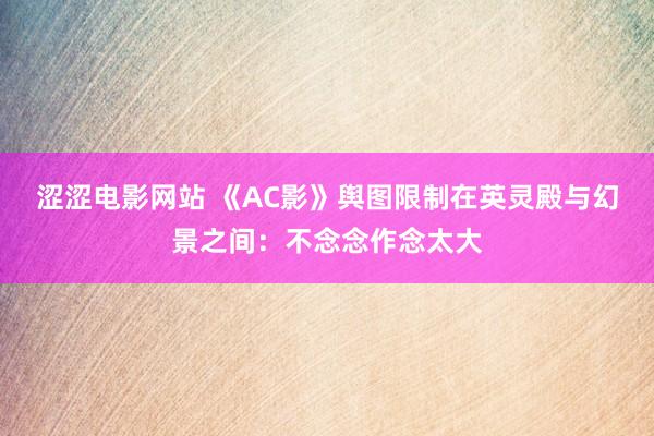 涩涩电影网站 《AC影》舆图限制在英灵殿与幻景之间：不念念作念太大