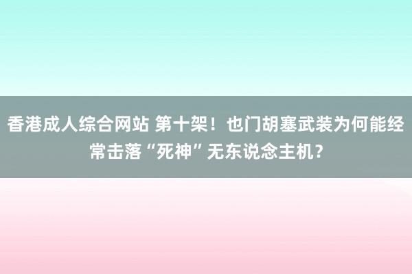 香港成人综合网站 第十架！也门胡塞武装为何能经常击落“死神”无东说念主机？