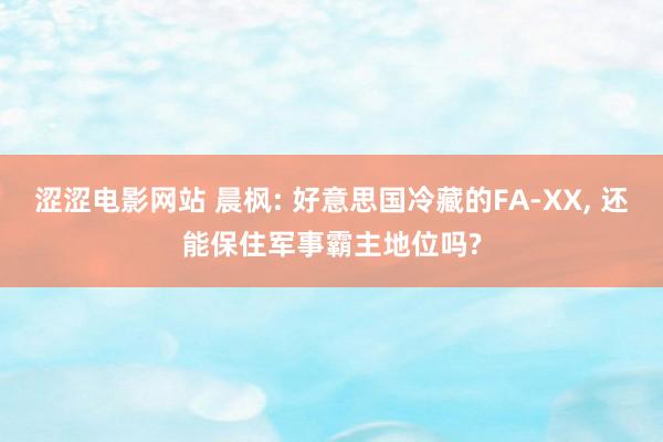 涩涩电影网站 晨枫: 好意思国冷藏的FA-XX， 还能保住军事霸主地位吗?