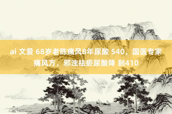 ai 文爱 68岁老陈痛风8年尿酸 540，国医专家痛风方，邪浊祛瘀尿酸降 到410