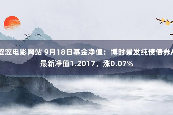 涩涩电影网站 9月18日基金净值：博时景发纯债债券A最新净值1.2017，涨0.07%