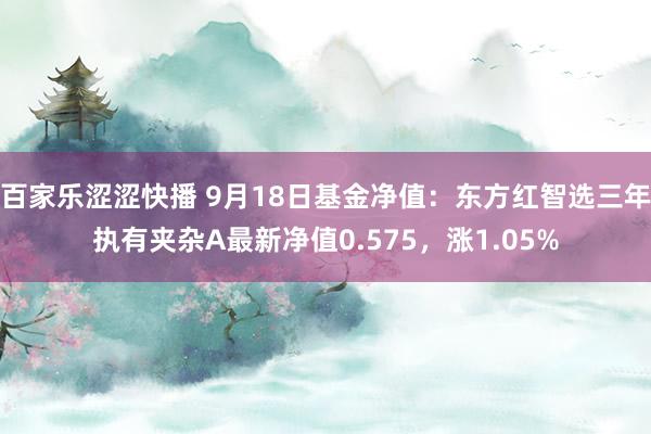 百家乐涩涩快播 9月18日基金净值：东方红智选三年执有夹杂A最新净值0.575，涨1.05%