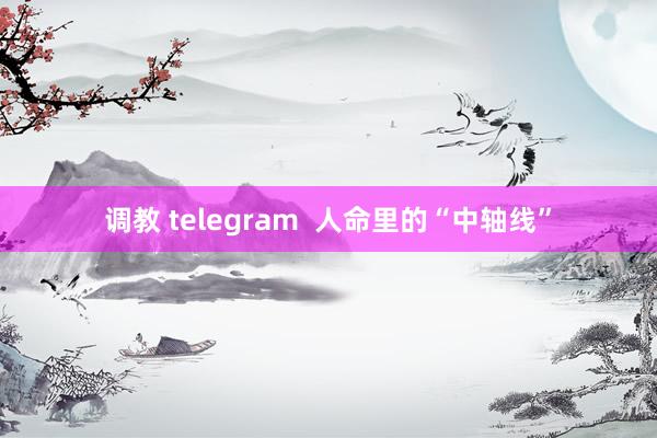 调教 telegram  人命里的“中轴线”