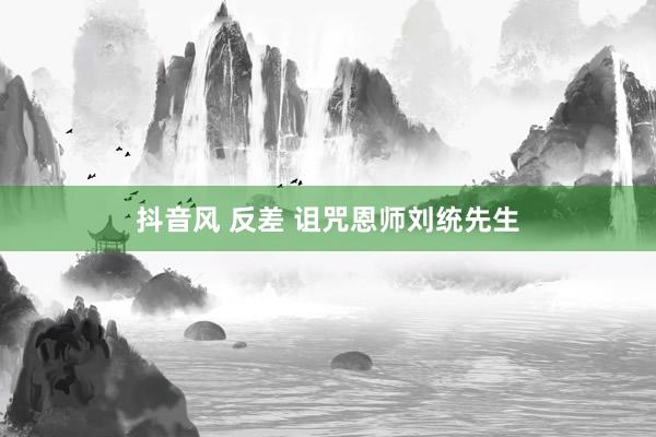 抖音风 反差 诅咒恩师刘统先生