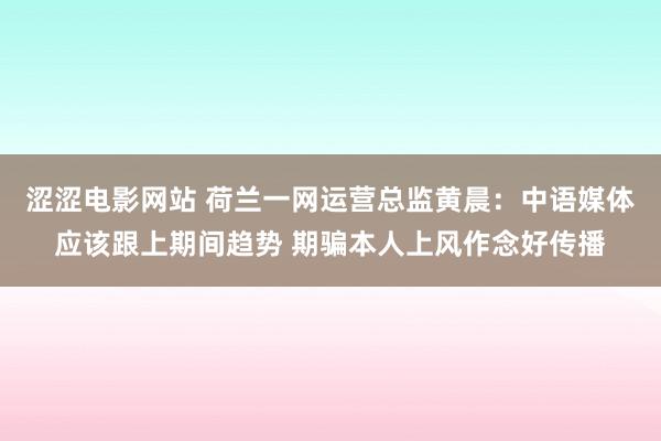 涩涩电影网站 荷兰一网运营总监黄晨：中语媒体应该跟上期间趋势 期骗本人上风作念好传播