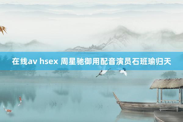 在线av hsex 周星驰御用配音演员石班瑜归天