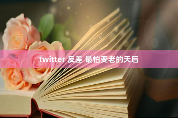 twitter 反差 最怕变老的天后