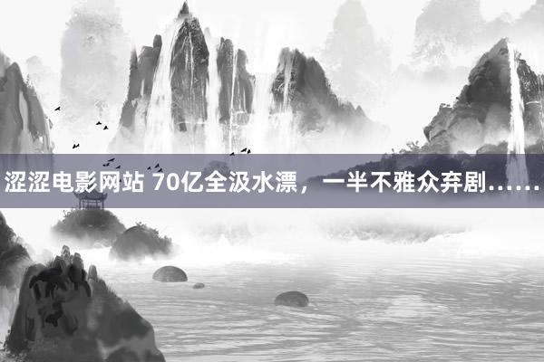 涩涩电影网站 70亿全汲水漂，一半不雅众弃剧……