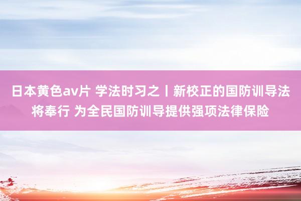 日本黄色av片 学法时习之丨新校正的国防训导法将奉行 为全民国防训导提供强项法律保险