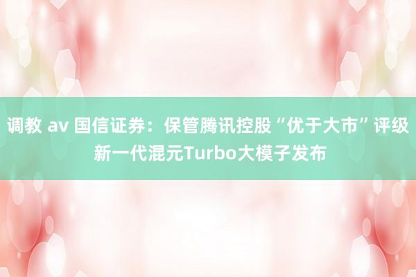 调教 av 国信证券：保管腾讯控股“优于大市”评级 新一代混元Turbo大模子发布