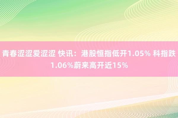 青春涩涩爱涩涩 快讯：港股恒指低开1.05% 科指跌1.06%蔚来高开近15%