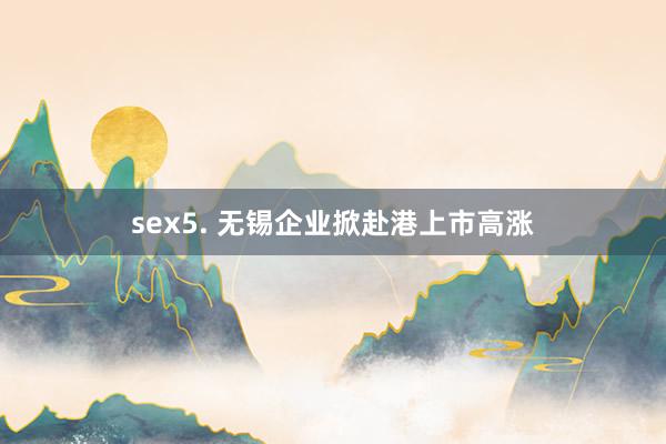 sex5. 无锡企业掀赴港上市高涨