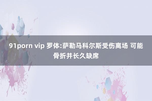 91porn vip 罗体:萨勒马科尔斯受伤离场 可能骨折并长久缺席