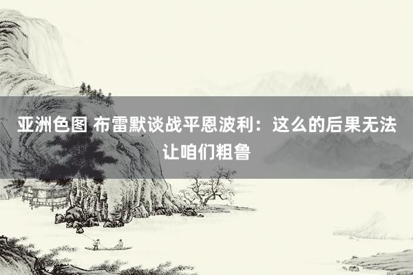 亚洲色图 布雷默谈战平恩波利：这么的后果无法让咱们粗鲁