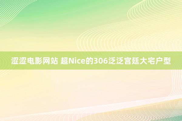 涩涩电影网站 超Nice的306泛泛宫廷大宅户型