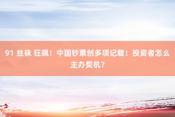 91 丝袜 狂飙！中国钞票创多项记载！投资者怎么主办契机？