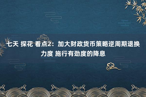 七天 探花 看点2：加大财政货币策略逆周期退换力度 施行有劲度的降息