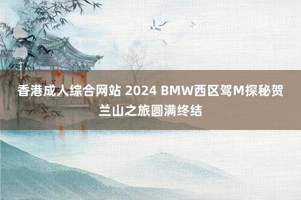 香港成人综合网站 2024 BMW西区驾M探秘贺兰山之旅圆满终结