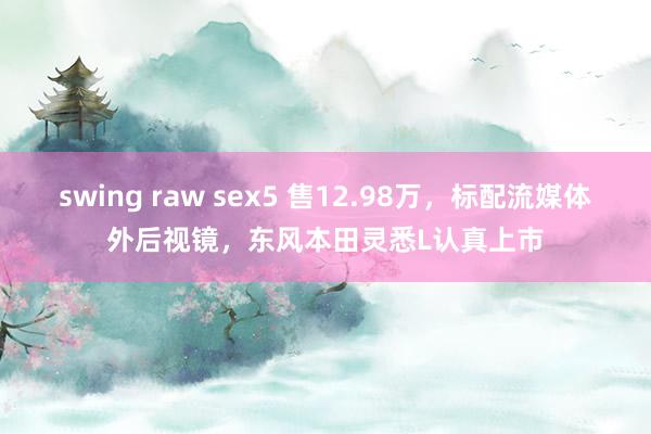 swing raw sex5 售12.98万，标配流媒体外后视镜，东风本田灵悉L认真上市