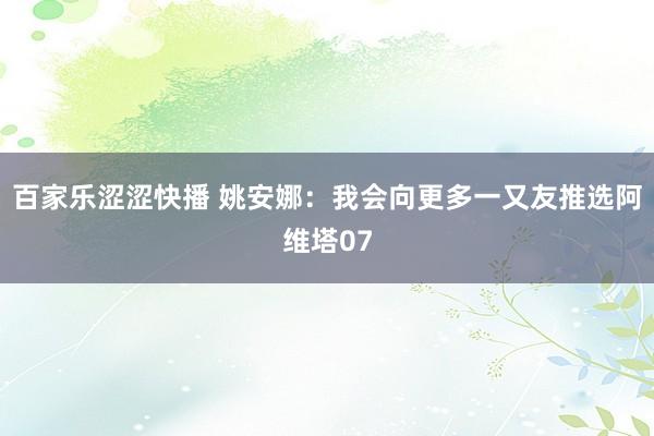 百家乐涩涩快播 姚安娜：我会向更多一又友推选阿维塔07