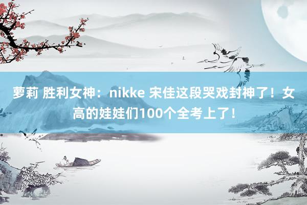 萝莉 胜利女神：nikke 宋佳这段哭戏封神了！女高的娃娃们100个全考上了！