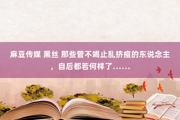 麻豆传媒 黑丝 那些管不竭止乱挤痘的东说念主，自后都若何样了……