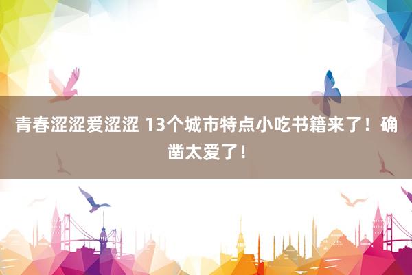 青春涩涩爱涩涩 13个城市特点小吃书籍来了！确凿太爱了！