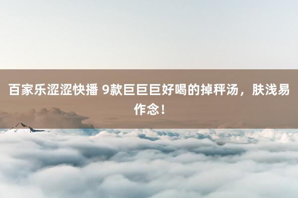 百家乐涩涩快播 9款巨巨巨好喝的掉秤汤，肤浅易作念！