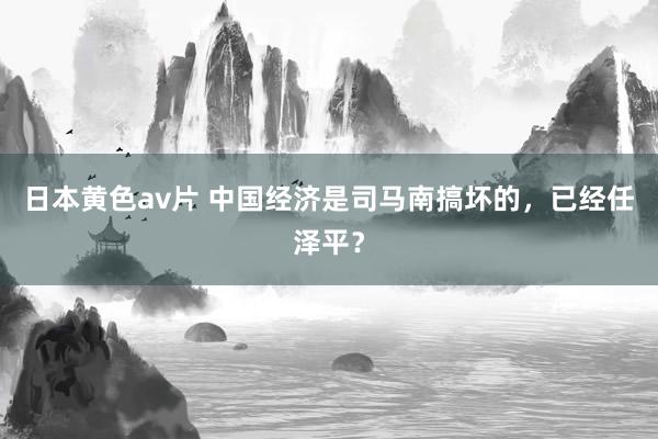 日本黄色av片 中国经济是司马南搞坏的，已经任泽平？