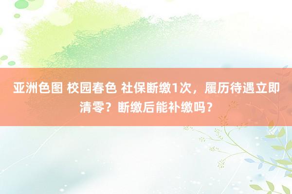 亚洲色图 校园春色 社保断缴1次，履历待遇立即清零？断缴后能补缴吗？