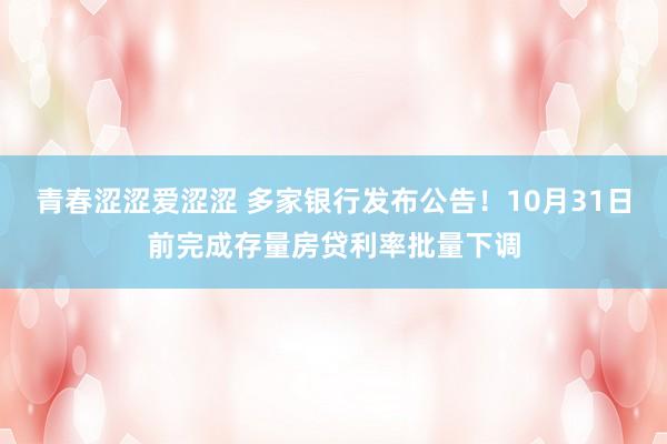 青春涩涩爱涩涩 多家银行发布公告！10月31日前完成存量房贷利率批量下调