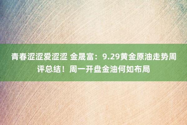 青春涩涩爱涩涩 金晟富：9.29黄金原油走势周评总结！周一开盘金油何如布局