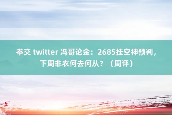 拳交 twitter 冯哥论金：2685挂空神预判，下周非农何去何从？（周评）