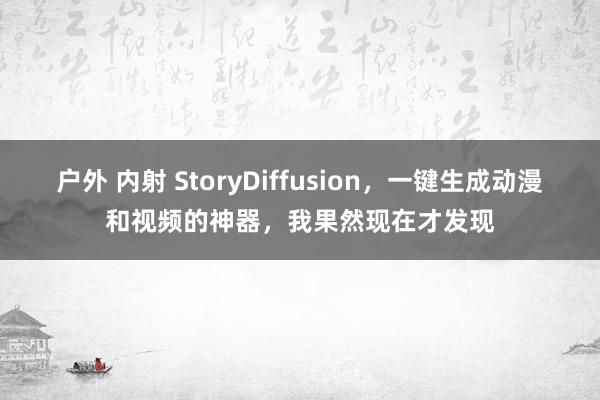 户外 内射 StoryDiffusion，一键生成动漫和视频的神器，我果然现在才发现