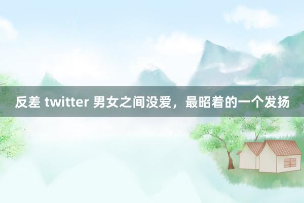 反差 twitter 男女之间没爱，最昭着的一个发扬