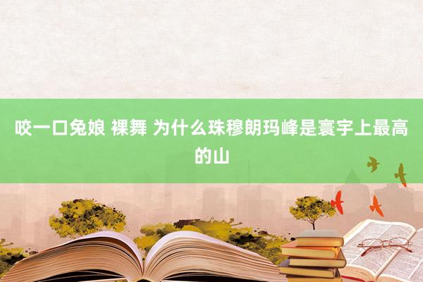 咬一口兔娘 裸舞 为什么珠穆朗玛峰是寰宇上最高的山