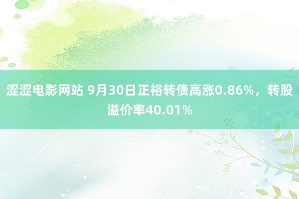 涩涩电影网站 9月30日正裕转债高涨0.86%，转股溢价率40.01%