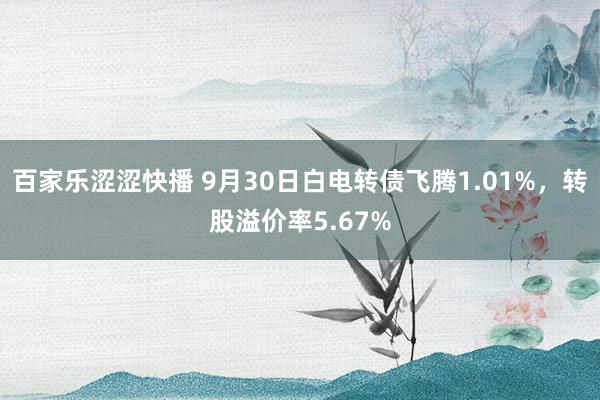 百家乐涩涩快播 9月30日白电转债飞腾1.01%，转股溢价率5.67%