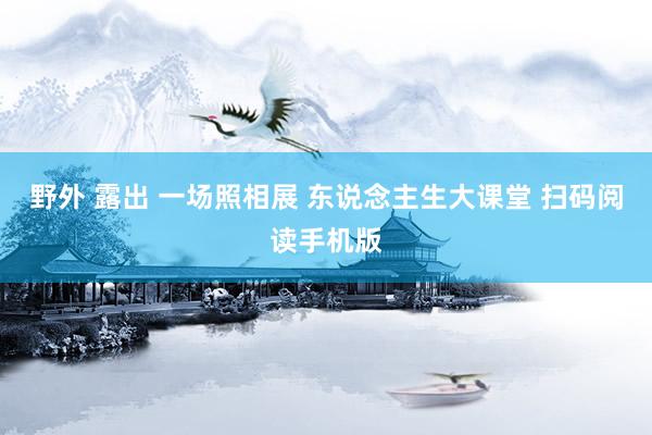 野外 露出 一场照相展 东说念主生大课堂 扫码阅读手机版