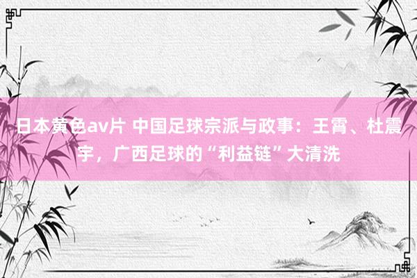 日本黄色av片 中国足球宗派与政事：王霄、杜震宇，广西足球的“利益链”大清洗