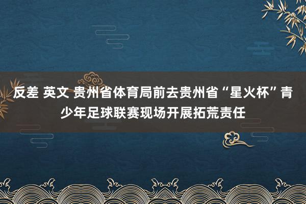 反差 英文 贵州省体育局前去贵州省“星火杯”青少年足球联赛现场开展拓荒责任