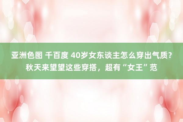 亚洲色图 千百度 40岁女东谈主怎么穿出气质？秋天来望望这些穿搭，超有“女王”范