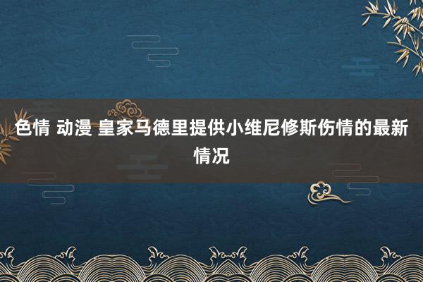 色情 动漫 皇家马德里提供小维尼修斯伤情的最新情况