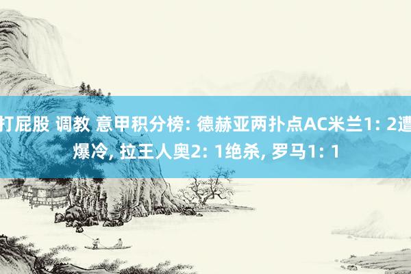 打屁股 调教 意甲积分榜: 德赫亚两扑点AC米兰1: 2遭爆冷， 拉王人奥2: 1绝杀， 罗马1: 1