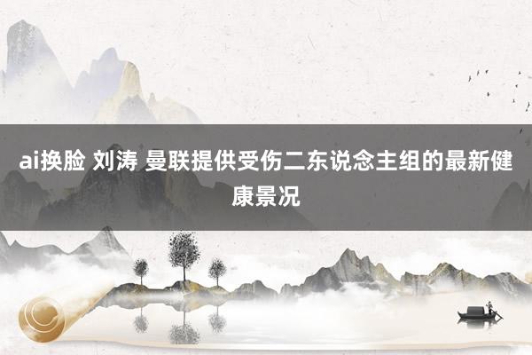 ai换脸 刘涛 曼联提供受伤二东说念主组的最新健康景况