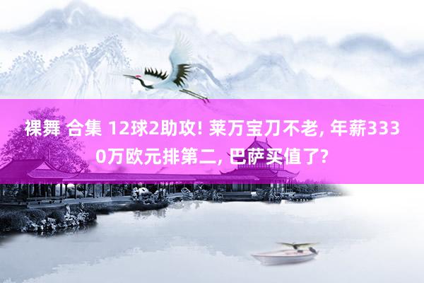 裸舞 合集 12球2助攻! 莱万宝刀不老， 年薪3330万欧元排第二， 巴萨买值了?