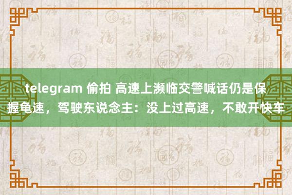 telegram 偷拍 高速上濒临交警喊话仍是保握龟速，驾驶东说念主：没上过高速，不敢开快车