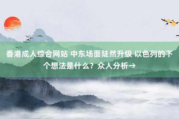 香港成人综合网站 中东场面陡然升级 以色列的下个想法是什么？众人分析→