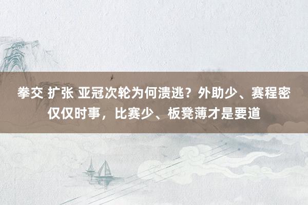 拳交 扩张 亚冠次轮为何溃逃？外助少、赛程密仅仅时事，比赛少、板凳薄才是要道